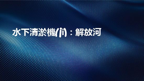 水下清淤機(jī)：解放河流的力量！